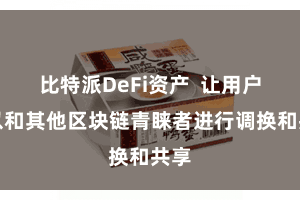 比特派DeFi资产 让用户可以和其他区块链青睐者进行调换和共享